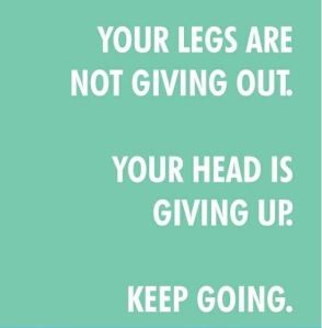 Your legs are not giving out - Your head is giving up!